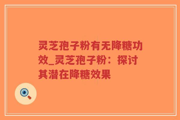 灵芝孢子粉有无降糖功效_灵芝孢子粉：探讨其潜在降糖效果-第1张图片-超越