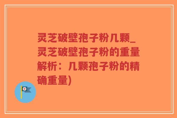 灵芝破壁孢子粉几颗_灵芝破壁孢子粉的重量解析:几颗孢子粉的精确重量)-第1张图片-超越 灵芝破壁孢子粉几颗_灵芝破壁孢子粉的重量解析:几颗孢子粉的精确重量)-第1张图片-超越