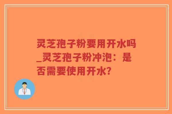 灵芝孢子粉要用开水吗_灵芝孢子粉冲泡：是否需要使用开水？-第1张图片-超越