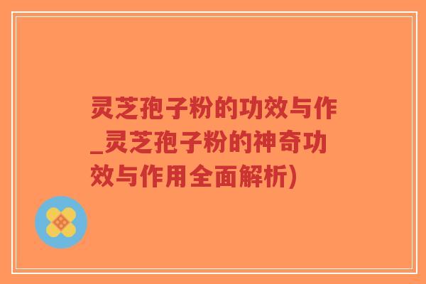 灵芝孢子粉的功效与作_灵芝孢子粉的神奇功效与作用全面解析)-第1张图片-超越