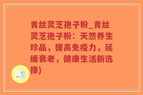 青丝灵芝孢子粉_青丝灵芝孢子粉:天然养生珍品,提高免疫力,延缓衰老,健康生活新选择)-第1张图片-超越 青丝灵芝孢子粉_青丝灵芝孢子粉:天然养生珍品,提高免疫力,延缓衰老,健康生活新选择)-第1张图片-超越