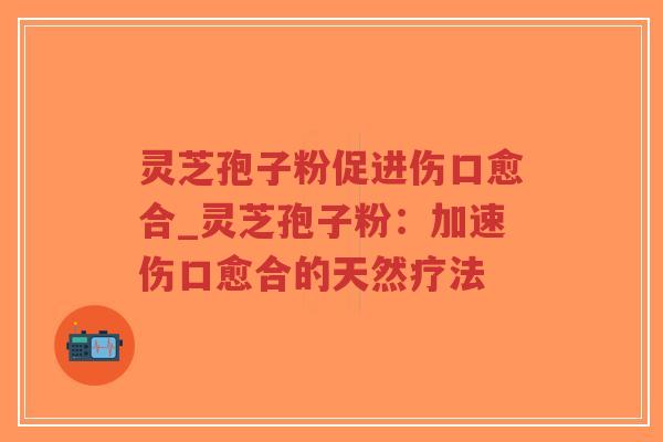 灵芝孢子粉促进伤口愈合_灵芝孢子粉:加速伤口愈合的天然疗法-第1张图片-超越 灵芝孢子粉促进伤口愈合_灵芝孢子粉:加速伤口愈合的天然疗法-第1张图片-超越
