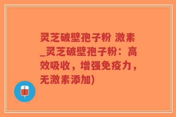 灵芝破壁孢子粉 激素_灵芝破壁孢子粉:高效吸收,增强免疫力,无激素添加)-第1张图片-超越 灵芝破壁孢子粉 激素_灵芝破壁孢子粉:高效吸收,增强免疫力,无激素添加)-第1张图片-超越