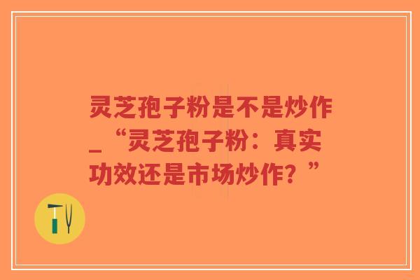 灵芝孢子粉是不是炒作_“灵芝孢子粉：真实功效还是市场炒作？”-第1张图片-超越