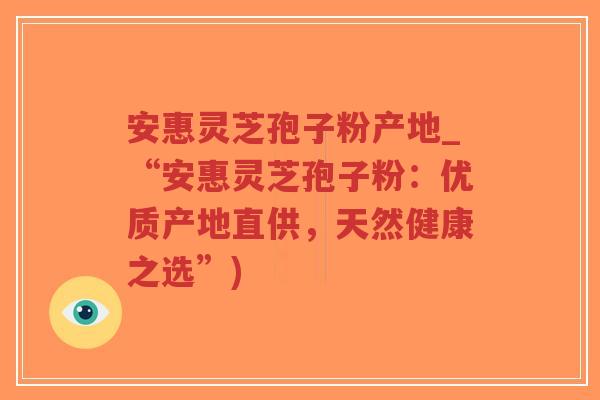 安惠灵芝孢子粉产地_“安惠灵芝孢子粉:优质产地直供,天然健康之选”)-第1张图片-超越 安惠灵芝孢子粉产地_“安惠灵芝孢子粉:优质产地直供,天然健康之选”)-第1张图片-超越