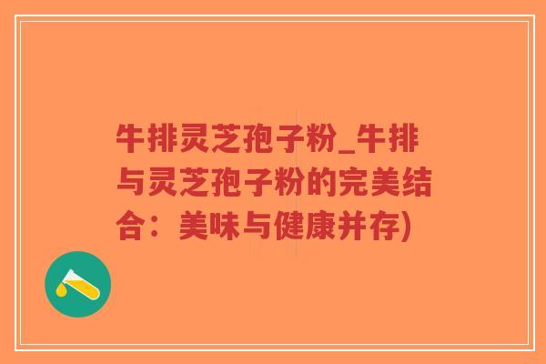 牛排灵芝孢子粉_牛排与灵芝孢子粉的完美结合:美味与健康并存)-第1张图片-超越 牛排灵芝孢子粉_牛排与灵芝孢子粉的完美结合:美味与健康并存)-第1张图片-超越