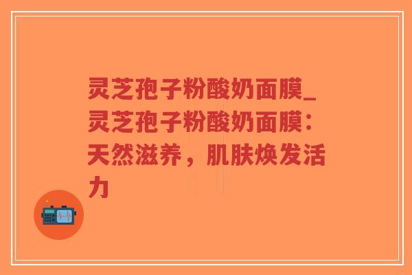 灵芝孢子粉酸奶面膜_灵芝孢子粉酸奶面膜:天然滋养,肌肤焕发活力-第1张图片-超越 灵芝孢子粉酸奶面膜_灵芝孢子粉酸奶面膜:天然滋养,肌肤焕发活力-第1张图片-超越
