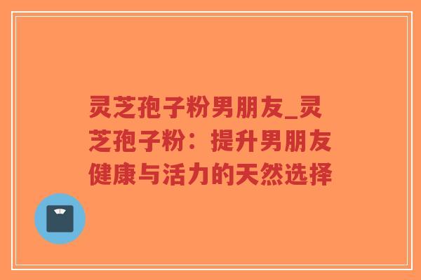 灵芝孢子粉男朋友_灵芝孢子粉:提升男朋友健康与活力的天然选择-第1张图片-超越 灵芝孢子粉男朋友_灵芝孢子粉:提升男朋友健康与活力的天然选择-第1张图片-超越