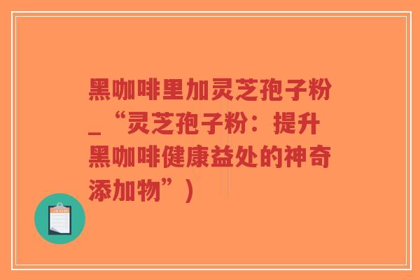 黑咖啡里加灵芝孢子粉_“灵芝孢子粉:提升黑咖啡健康益处的神奇添加物”)-第1张图片-超越 黑咖啡里加灵芝孢子粉_“灵芝孢子粉:提升黑咖啡健康益处的神奇添加物”)-第1张图片-超越