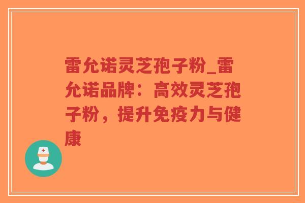 雷允诺灵芝孢子粉_雷允诺品牌:高效灵芝孢子粉,提升免疫力与健康-第1张图片-超越 雷允诺灵芝孢子粉_雷允诺品牌:高效灵芝孢子粉,提升免疫力与健康-第1张图片-超越