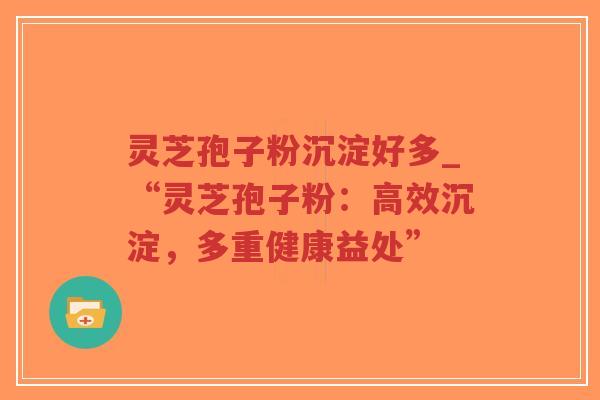 灵芝孢子粉沉淀好多_“灵芝孢子粉：高效沉淀，多重健康益处”-第1张图片-超越