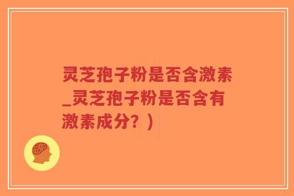 灵芝孢子粉是否含激素_灵芝孢子粉是否含有激素成分?)-第1张图片-超越 灵芝孢子粉是否含激素_灵芝孢子粉是否含有激素成分?)-第1张图片-超越