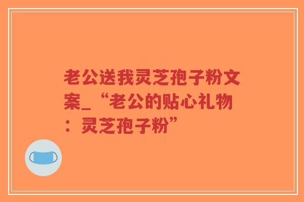 老公送我灵芝孢子粉文案_“老公的贴心礼物:灵芝孢子粉”-第1张图片-超越 老公送我灵芝孢子粉文案_“老公的贴心礼物:灵芝孢子粉”-第1张图片-超越
