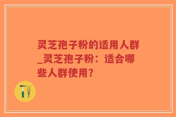 灵芝孢子粉的适用人群_灵芝孢子粉：适合哪些人群使用？-第1张图片-超越