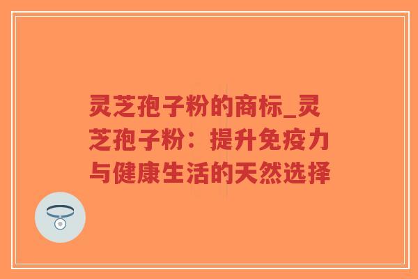 灵芝孢子粉的商标_灵芝孢子粉:提升免疫力与健康生活的天然选择-第1张图片-超越 灵芝孢子粉的商标_灵芝孢子粉:提升免疫力与健康生活的天然选择-第1张图片-超越