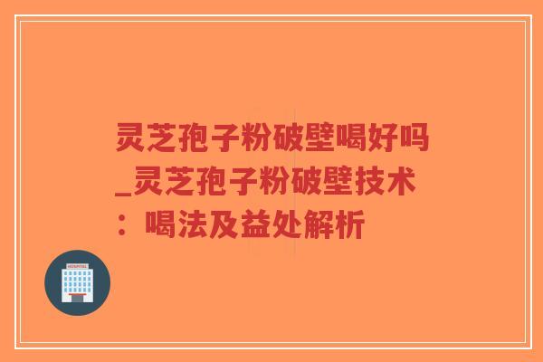 灵芝孢子粉破壁喝好吗_灵芝孢子粉破壁技术:喝法及益处解析-第1张图片-超越 灵芝孢子粉破壁喝好吗_灵芝孢子粉破壁技术:喝法及益处解析-第1张图片-超越