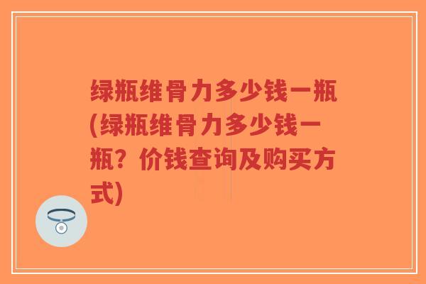 绿瓶维骨力多少钱一瓶(绿瓶维骨力多少钱一瓶?价钱查询及购买方式)-第1张图片-超越 绿瓶维骨力多少钱一瓶(绿瓶维骨力多少钱一瓶?价钱查询及购买方式)-第1张图片-超越
