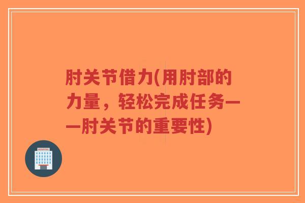 肘关节借力(用肘部的力量,轻松完成任务——肘关节的重要性)-第1张图片-超越 肘关节借力(用肘部的力量,轻松完成任务——肘关节的重要性)-第1张图片-超越