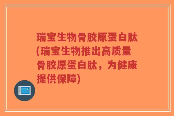 瑞宝生物骨胶原蛋白肽(瑞宝生物推出高质量骨胶原蛋白肽,为健康提供保障)-第1张图片-超越 瑞宝生物骨胶原蛋白肽(瑞宝生物推出高质量骨胶原蛋白肽,为健康提供保障)-第1张图片-超越