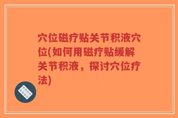 穴位磁疗贴关节积液穴位(如何用磁疗贴缓解关节积液,探讨穴位疗法)-第1张图片-超越 穴位磁疗贴关节积液穴位(如何用磁疗贴缓解关节积液,探讨穴位疗法)-第1张图片-超越