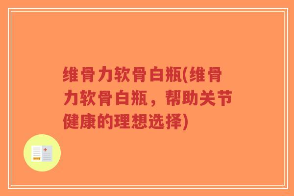 维骨力软骨白瓶(维骨力软骨白瓶,帮助关节健康的理想选择)-第1张图片-超越 维骨力软骨白瓶(维骨力软骨白瓶,帮助关节健康的理想选择)-第1张图片-超越