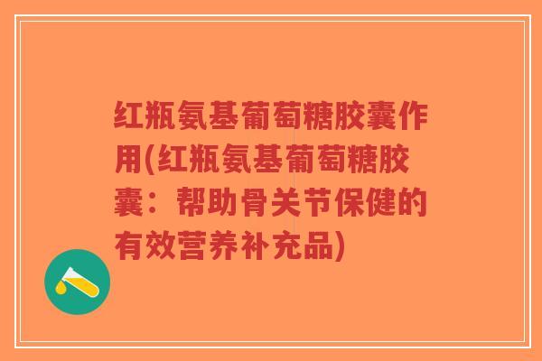 红瓶氨基葡萄糖胶囊作用(红瓶氨基葡萄糖胶囊:帮助骨关节保健的有效营养补充品)-第1张图片-超越 红瓶氨基葡萄糖胶囊作用(红瓶氨基葡萄糖胶囊:帮助骨关节保健的有效营养补充品)-第1张图片-超越