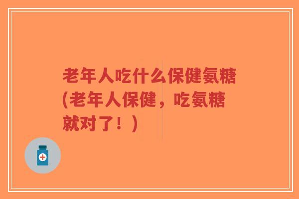 老年人吃什么保健氨糖(老年人保健，吃氨糖就对了！)-第1张图片-超越