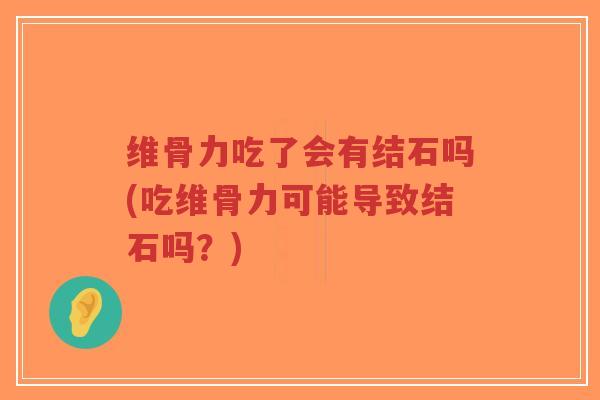 维骨力吃了会有结石吗(吃维骨力可能导致结石吗?)-第1张图片-超越 维骨力吃了会有结石吗(吃维骨力可能导致结石吗?)-第1张图片-超越