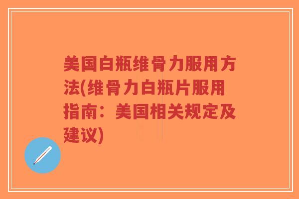 美国白瓶维骨力服用方法(维骨力白瓶片服用指南:美国相关规定及建议)-第1张图片-超越 美国白瓶维骨力服用方法(维骨力白瓶片服用指南:美国相关规定及建议)-第1张图片-超越