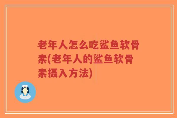 老年人怎么吃鲨鱼软骨素(老年人的鲨鱼软骨素摄入方法)-第1张图片-超越