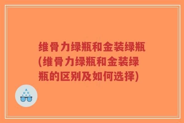 维骨力绿瓶和金装绿瓶(维骨力绿瓶和金装绿瓶的区别及如何选择)-第1张图片-超越 维骨力绿瓶和金装绿瓶(维骨力绿瓶和金装绿瓶的区别及如何选择)-第1张图片-超越