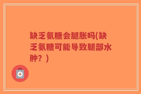 缺乏氨糖会腿胀吗(缺乏氨糖可能导致腿部水肿？)-第1张图片-超越