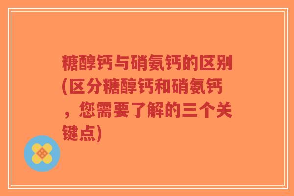 糖醇钙与硝氨钙的区别(区分糖醇钙和硝氨钙,您需要了解的三个关键点)-第1张图片-超越 糖醇钙与硝氨钙的区别(区分糖醇钙和硝氨钙,您需要了解的三个关键点)-第1张图片-超越