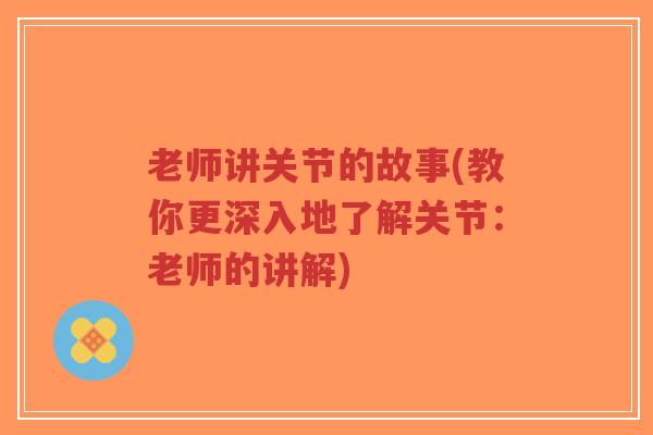 老师讲关节的故事(教你更深入地了解关节:老师的讲解)-第1张图片-超越 老师讲关节的故事(教你更深入地了解关节:老师的讲解)-第1张图片-超越