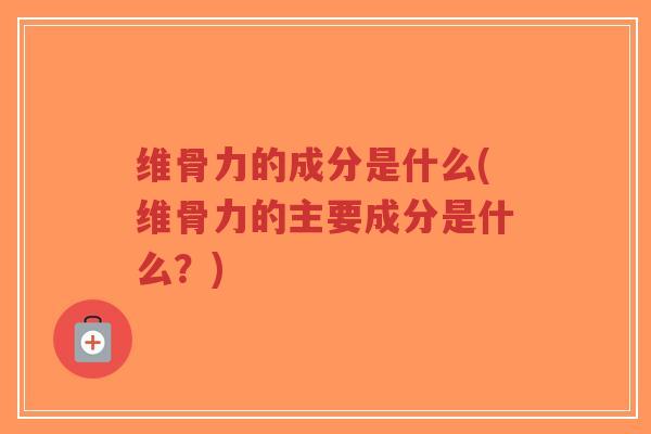维骨力的成分是什么(维骨力的主要成分是什么?)-第1张图片-超越 维骨力的成分是什么(维骨力的主要成分是什么?)-第1张图片-超越