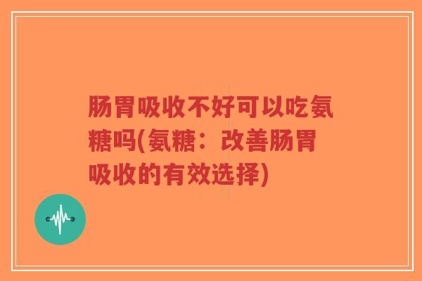 肠胃吸收不好可以吃氨糖吗(氨糖:改善肠胃吸收的有效选择)-第1张图片-超越 肠胃吸收不好可以吃氨糖吗(氨糖:改善肠胃吸收的有效选择)-第1张图片-超越
