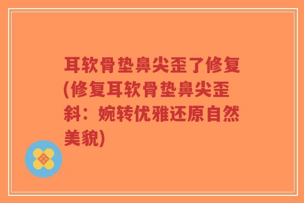 耳软骨垫鼻尖歪了修复(修复耳软骨垫鼻尖歪斜:婉转优雅还原自然美貌)-第1张图片-超越 耳软骨垫鼻尖歪了修复(修复耳软骨垫鼻尖歪斜:婉转优雅还原自然美貌)-第1张图片-超越