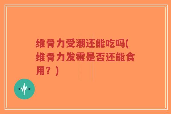 维骨力受潮还能吃吗(维骨力发霉是否还能食用?)-第1张图片-超越 维骨力受潮还能吃吗(维骨力发霉是否还能食用?)-第1张图片-超越