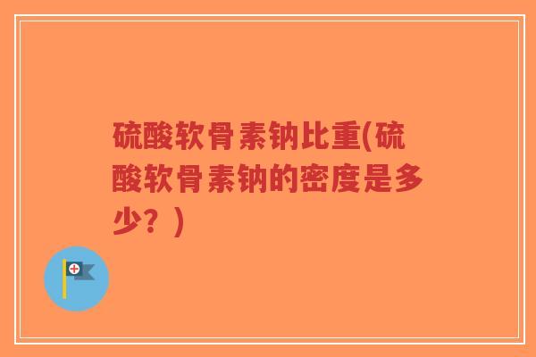 硫酸软骨素钠比重(硫酸软骨素钠的密度是多少?)-第1张图片-超越 硫酸软骨素钠比重(硫酸软骨素钠的密度是多少?)-第1张图片-超越