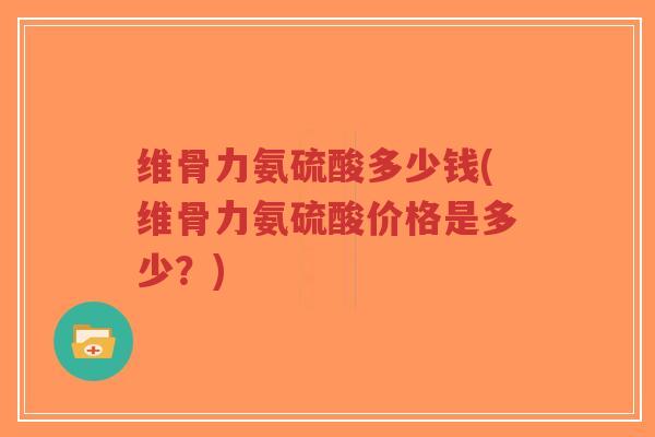 维骨力氨硫酸多少钱(维骨力氨硫酸价格是多少?)-第1张图片-超越 维骨力氨硫酸多少钱(维骨力氨硫酸价格是多少?)-第1张图片-超越
