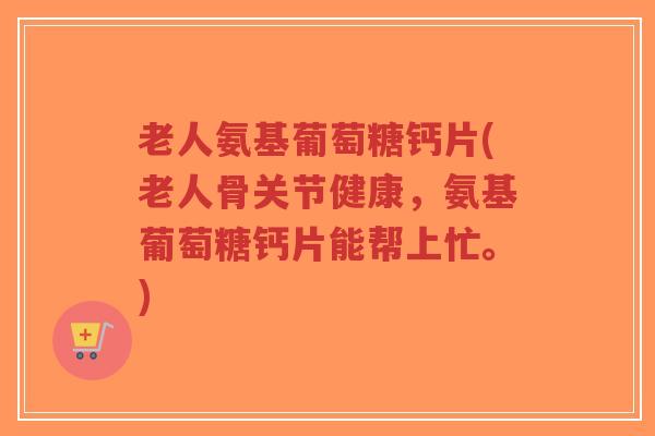 老人氨基葡萄糖钙片(老人骨关节健康,氨基葡萄糖钙片能帮上忙。)-第1张图片-超越 老人氨基葡萄糖钙片(老人骨关节健康,氨基葡萄糖钙片能帮上忙。)-第1张图片-超越