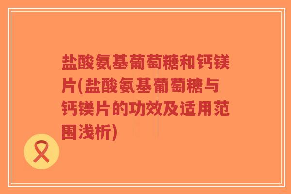 盐酸氨基葡萄糖和钙镁片(盐酸氨基葡萄糖与钙镁片的功效及适用范围浅析)-第1张图片-超越 盐酸氨基葡萄糖和钙镁片(盐酸氨基葡萄糖与钙镁片的功效及适用范围浅析)-第1张图片-超越
