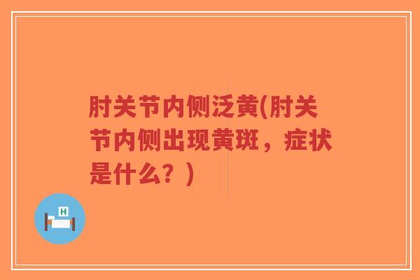 肘关节内侧泛黄(肘关节内侧出现黄斑,症状是什么?)-第1张图片-超越 肘关节内侧泛黄(肘关节内侧出现黄斑,症状是什么?)-第1张图片-超越