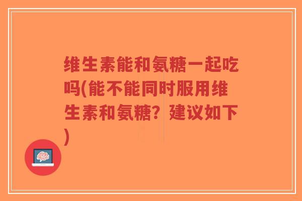 维生素能和氨糖一起吃吗(能不能同时服用维生素和氨糖?建议如下)-第1张图片-超越 维生素能和氨糖一起吃吗(能不能同时服用维生素和氨糖?建议如下)-第1张图片-超越