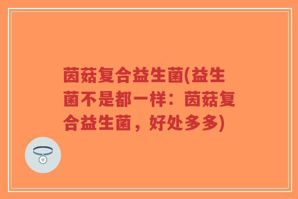 茵菇复合益生菌(益生菌不是都一样:茵菇复合益生菌,好处多多)-第1张图片-超越 茵菇复合益生菌(益生菌不是都一样:茵菇复合益生菌,好处多多)-第1张图片-超越