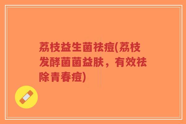 荔枝益生菌祛痘(荔枝发酵菌菌益肤,有效祛除青春痘)-第1张图片-超越 荔枝益生菌祛痘(荔枝发酵菌菌益肤,有效祛除青春痘)-第1张图片-超越