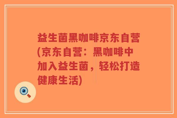 益生菌黑咖啡京东自营(京东自营:黑咖啡中加入益生菌,轻松打造健康生活)-第1张图片-超越 益生菌黑咖啡京东自营(京东自营:黑咖啡中加入益生菌,轻松打造健康生活)-第1张图片-超越