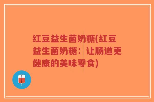红豆益生菌奶糖(红豆益生菌奶糖:让肠道更健康的美味零食)-第1张图片-超越 红豆益生菌奶糖(红豆益生菌奶糖:让肠道更健康的美味零食)-第1张图片-超越
