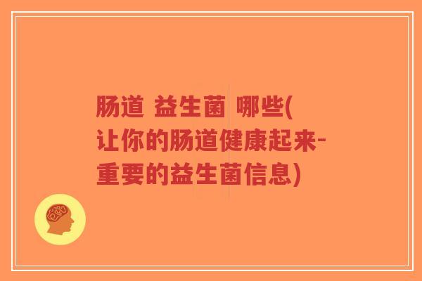 肠道 益生菌 哪些(让你的肠道健康起来-重要的益生菌信息)-第1张图片-超越 肠道 益生菌 哪些(让你的肠道健康起来-重要的益生菌信息)-第1张图片-超越