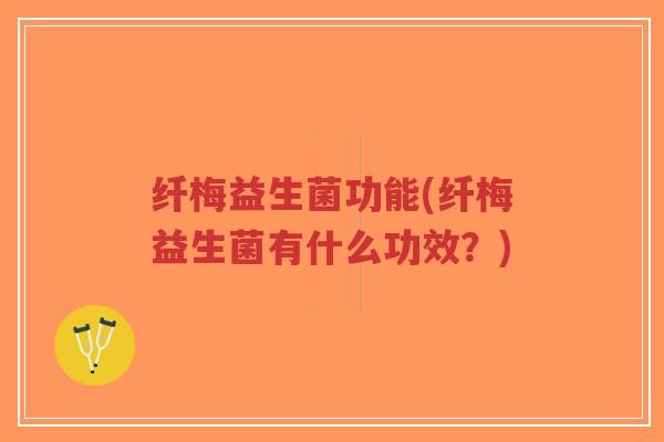 纤梅益生菌功能(纤梅益生菌有什么功效？)-第1张图片-超越